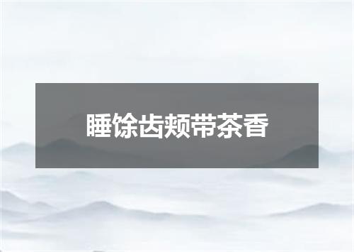 睡馀齿颊带茶香