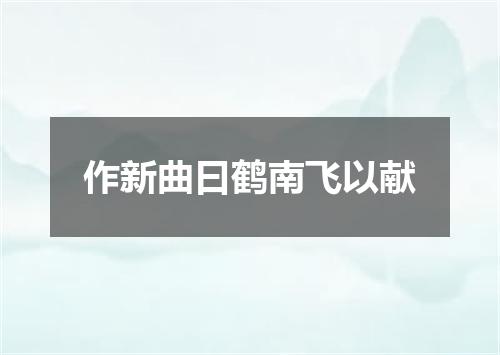 作新曲曰鹤南飞以献