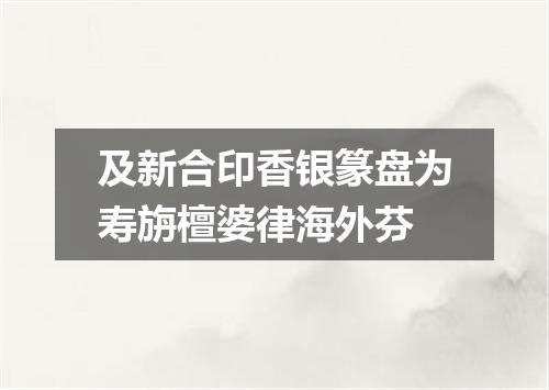 及新合印香银篆盘为寿旃檀婆律海外芬