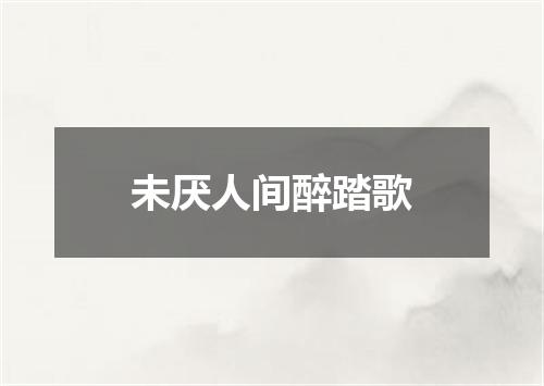 未厌人间醉踏歌
