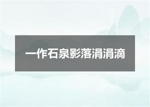 一作石泉影落涓涓滴
