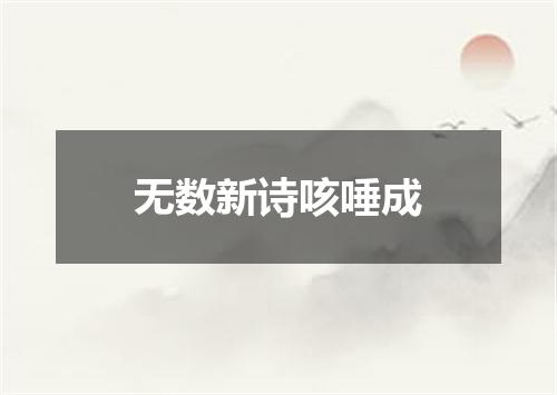 无数新诗咳唾成