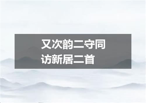 又次韵二守同访新居二首