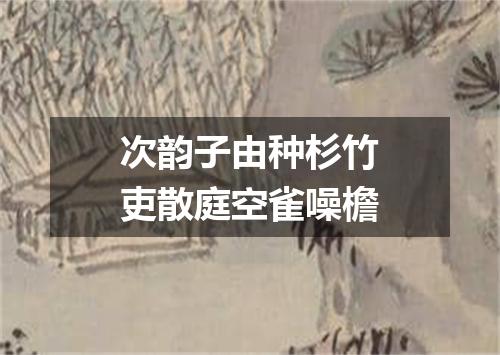 次韵子由种杉竹吏散庭空雀噪檐