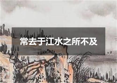 常去于江水之所不及