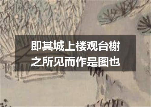 即其城上楼观台榭之所见而作是图也