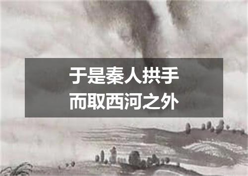 于是秦人拱手而取西河之外