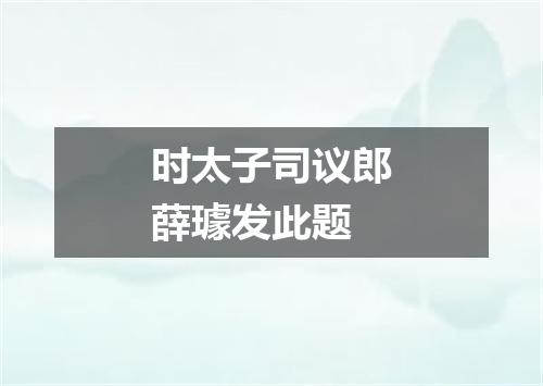 时太子司议郎薛璩发此题