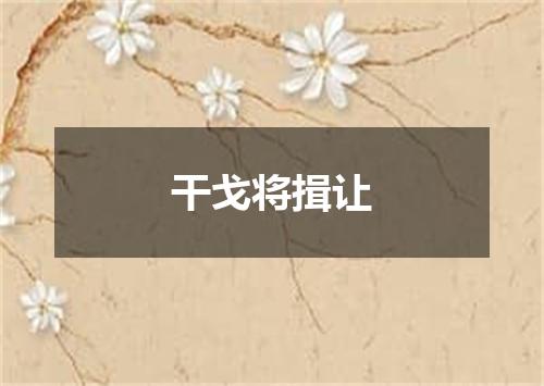干戈将揖让