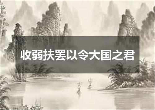 收弱扶罢以令大国之君