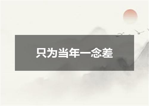 只为当年一念差