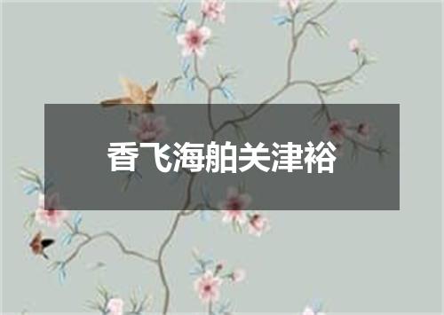 香飞海舶关津裕