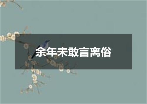 余年未敢言离俗