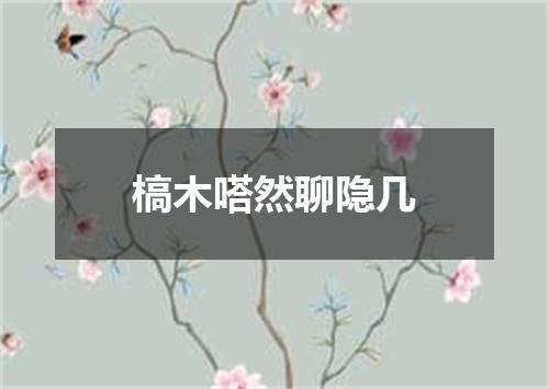槁木嗒然聊隐几