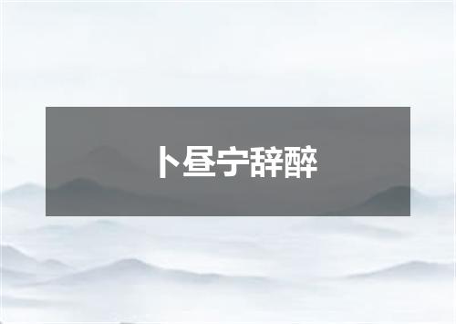 卜昼宁辞醉