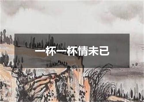 一杯一杯情未已