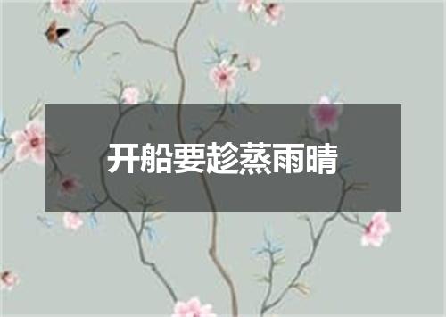 开船要趁蒸雨晴