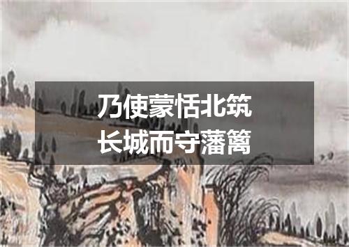 乃使蒙恬北筑长城而守藩篱