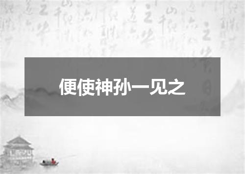 便使神孙一见之