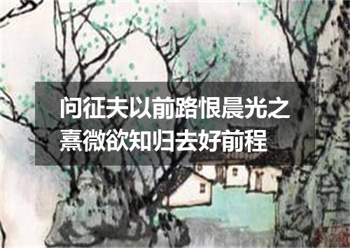 问征夫以前路恨晨光之熹微欲知归去好前程