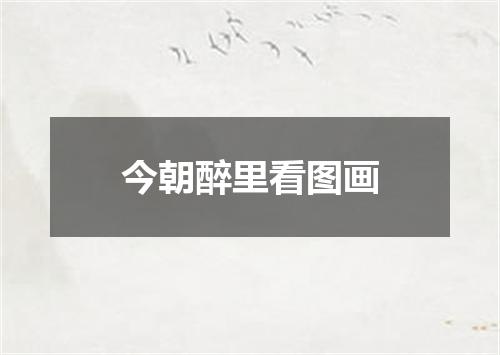 今朝醉里看图画