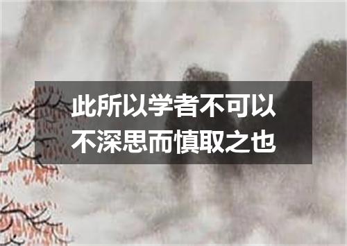 此所以学者不可以不深思而慎取之也