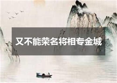 又不能荣名将相专金城