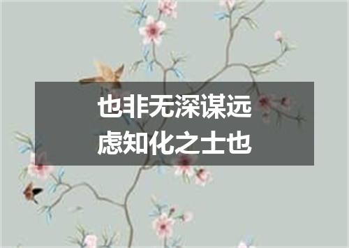 也非无深谋远虑知化之士也