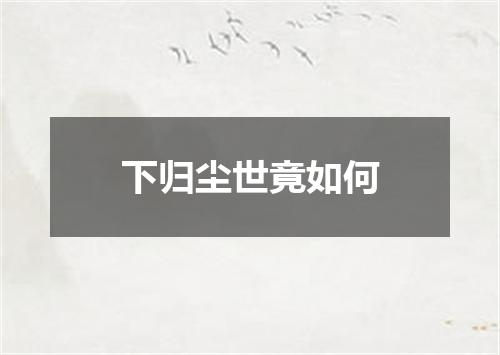 下归尘世竟如何