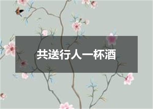 共送行人一杯酒