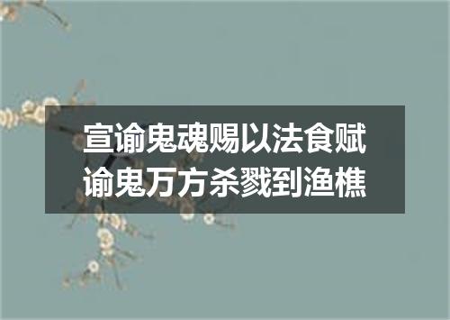 宣谕鬼魂赐以法食赋谕鬼万方杀戮到渔樵