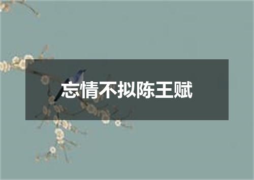 忘情不拟陈王赋