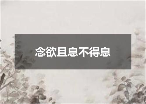 念欲且息不得息