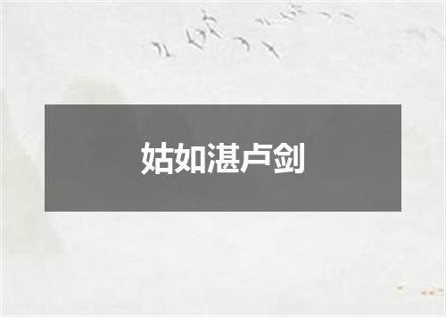 姑如湛卢剑