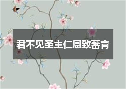 君不见圣主仁恩致蕃育