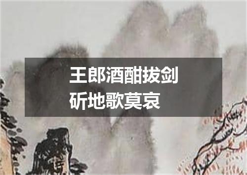 王郎酒酣拔剑斫地歌莫哀