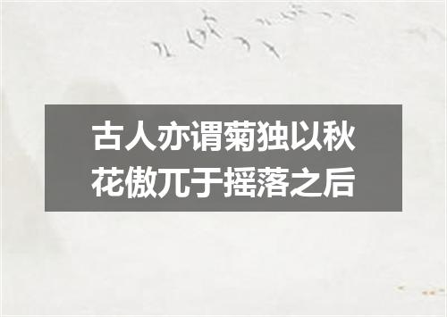 古人亦谓菊独以秋花傲兀于摇落之后