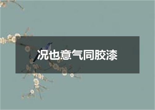 况也意气同胶漆