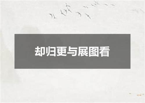 却归更与展图看