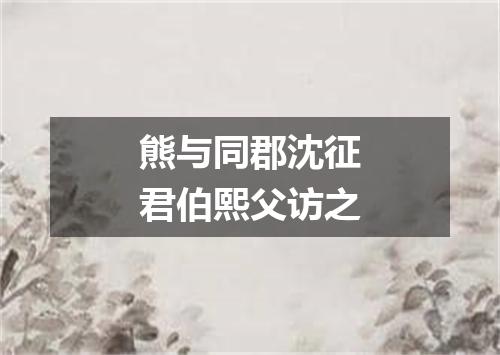 熊与同郡沈征君伯熙父访之