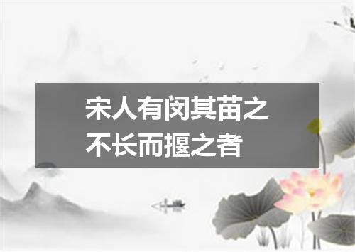 宋人有闵其苗之不长而揠之者