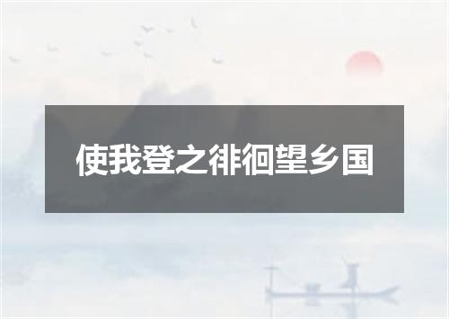 使我登之徘徊望乡国