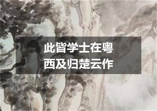 此皆学士在粤西及归楚云作