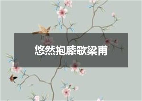 悠然抱膝歌梁甫