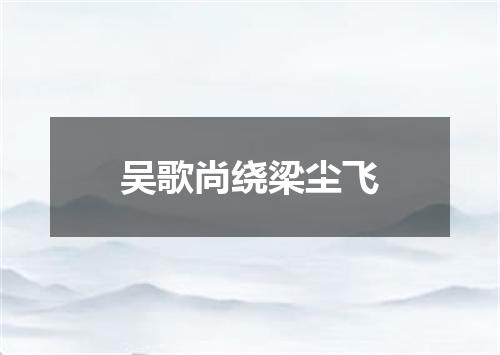 吴歌尚绕梁尘飞