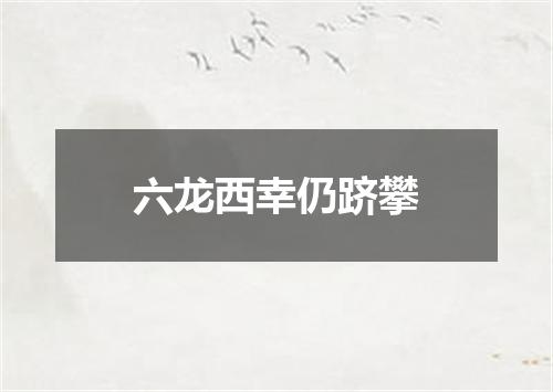 六龙西幸仍跻攀