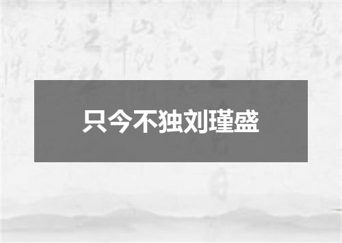 只今不独刘瑾盛