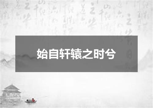始自轩辕之时兮