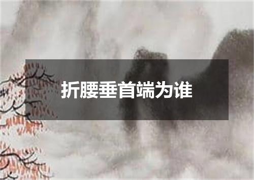 折腰垂首端为谁