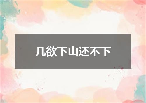 几欲下山还不下